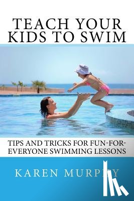 Murphy, Karen - Teach Your Kids to Swim: Tips and tricks for fun-for-everyone swimming lessons