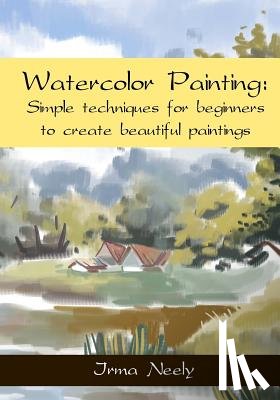 Neely, Irma - Watercolor Painting: Simple techniques for beginners to create beautiful paintings