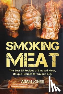 Jones, Adam - Smoking Meat: The Best 55 Recipes of Smoked Meat, Unique Recipes for Unique BBQ