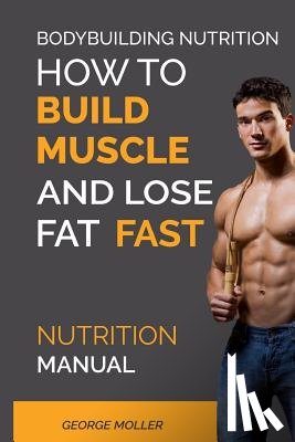Moller, George - Bodybuilding Nutrition: How To Build Muscle And Lose Fat Fast: Nutrition Manual