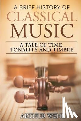 Wenk, Arthur - A Brief History of Classical Music: A Tale of Time, Tonality and Timbre