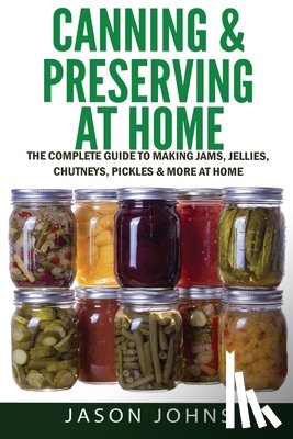 Johns, Jason - Canning & Preserving at Home - The Complete Guide To Making Jams, Jellies, Chutneys, Pickles & More at Home