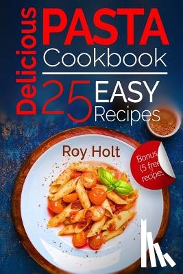 Holt, Roy - Delicious Pasta: Cookbook: 25 Easy Pasta Recipes