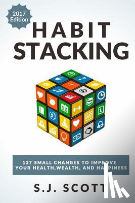 Scott, S. J. - Habit Stacking: 127 Small Changes to Improve Your Health, Wealth, and Happiness (Most Are Five Minutes or Less)