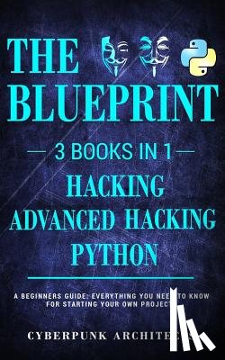 Architects, Cyberpunk - Python, Hacking & Advanced Hacking: 3 Books in 1: The Blueprint: Everything You Need to Know for Python Programming and Hacking!