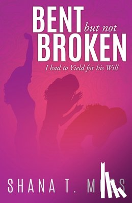 Moss, Shana T. - Bent But Not Broken: I had to Yield for his Will