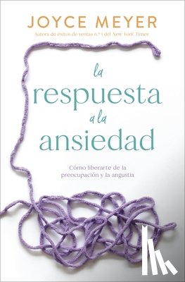 Meyer, Joyce - La Respuesta a la Ansiedad: Cómo Liberarte de la Preocupación Y La Angustia