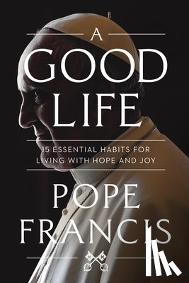 Francis, Pope - A Good Life: 15 Essential Habits for Living with Hope and Joy
