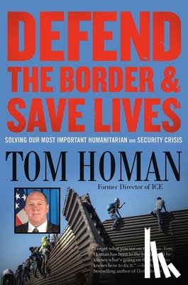 Homan, Tom - Defend the Border and Save Lives: Solving Our Most Important Humanitarian and Security Crisis