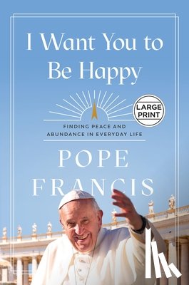 Francis, Pope - I Want You to Be Happy: Finding Peace and Abundance in Everyday Life