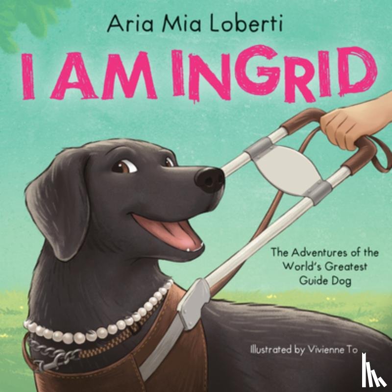 Loberti, Aria Mia - I Am Ingrid: The Adventures of the World's Greatest Guide Dog