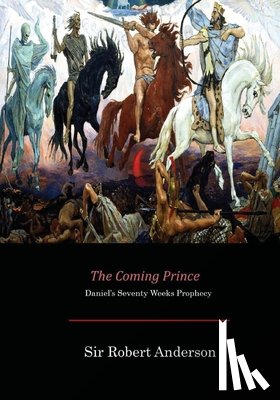 Anderson, Sir Robert - The Coming Prince: Daniel's Seventy Weeks Prophecy