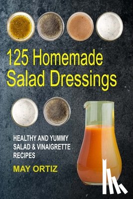 Ortiz, May - 125 Homemade Salad Dressings: Healthy And Yummy Salad & Vinaigrette Recipes