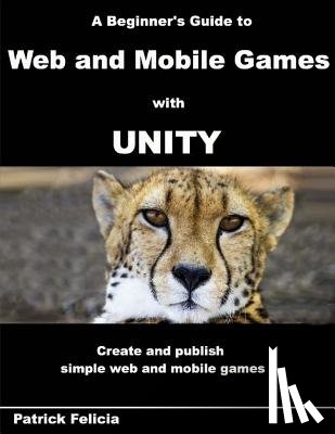 Felicia, Patrick - A Beginner's Guide to Web and Mobile Games with Unity: Create and publish simple web and mobile games