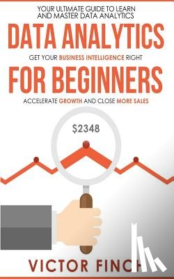 Finch, Victor - Data Analytics For Beginners: Your Ultimate Guide To Learn And Master Data Analysis - Get Your Business Intelligence Right And Accelerate Growth