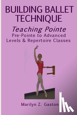 Gaston, Marilyn Z. - Building Ballet Technique, Teaching Pointe: Pre-Pointe to Advanced Levels & Repertoire Classes