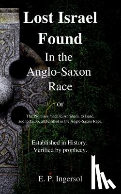 Ingersol, E. P. - Lost Israel Found In the Anglo-Saxon Race: The Promises made to Abraham, to Isaac, and to Jacob, all fulfilled in the Anglo-Saxon Race.