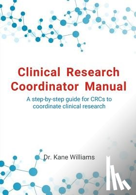 Williams, Kane - Clinical Research Coordinator Manual: A step-by-step guide for CRCs to coordinate clinical research