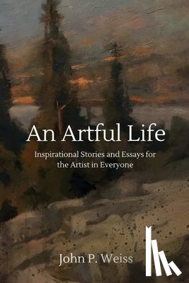 Weiss, John P. - An Artful Life: Inspirational Stories and Essays for the Artist in Everyone