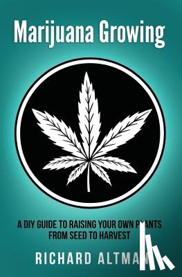 Altman, Richard - Marijuana Growing: A DIY Guide To Raising Your Own Plants From Seed To Harvest