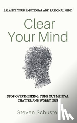 Schuster, Steven - Clear Your Mind: Stop Overthinking, Tune Out Mental Chatter And Worry Less - Balance Your Emotional And Rational Mind