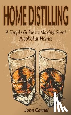 Carnel, John - Home Distilling: A Simple Guide to Making Great Alcohol at Home