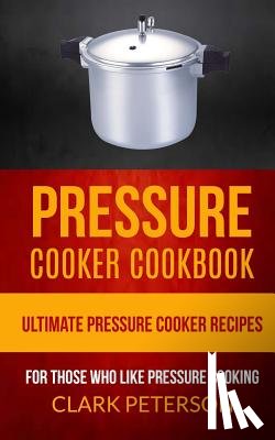 Peterson, Clark - Pressure Cooker Cookbook: Ultimate Pressure Cooker Recipes (For Those Who Like Pressure Cooking)