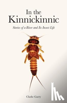 Garry, Clarke - In the Kinnickinnic: Stories of a River and Its Insect Life
