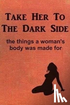 Anonymous - Take Her to the Dark Side: the things a woman's body was made for