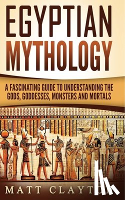Clayton, Matt - Egyptian Mythology: A Fascinating Guide to Understanding the Gods, Goddesses, Monsters, and Mortals