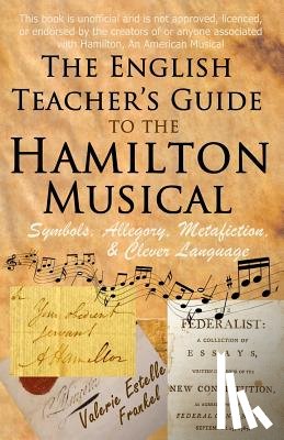 Frankel, Valerie Estelle - The English Teacher's Guide to the Hamilton Musical: Symbols, Allegory, Metafiction, and Clever Language