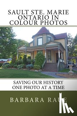 Raue, Barbara - Sault Ste. Marie Ontario in Colour Photos: Saving Our History One Photo at a Time