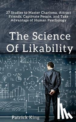 King, Patrick - The Science of Likability: 27 Studies to Master Charisma, Attract Friends, Captivate People, and Take Advantage of Human Psychology