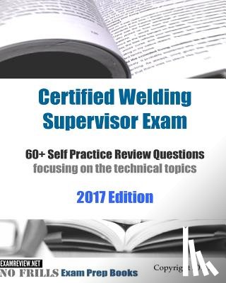 Examreview - Certified Welding Supervisor Exam 60+ Self Practice Review Questions: focusing on the technical topics, 2017 Edition