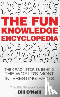 O'Neill, Bill - The Fun Knowledge Encyclopedia: The Crazy Stories Behind the World's Most Interesting Facts