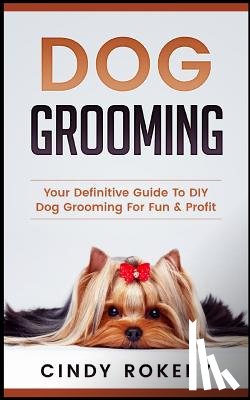 Rokeby, Cindy - Dog Grooming: Your Definitive Guide to DIY Dog Grooming for Fun & Profit