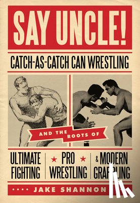 Shannon, Jake - Say Uncle!: ?Catch-As-Catch-Can and the Roots of Mixed Martial Arts, Pro Wrestling, and Modern Grappling
