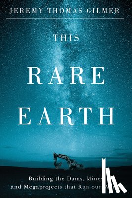 Gilmer, Jeremy Thomas - This Rare Earth: Building the Dams, Mines and Megaprojects That Run Our World