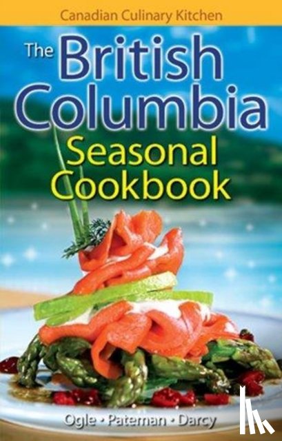 Ogle, Jennifer, Pateman, Eric, Darcy, James - British Columbia Seasonal Cookbook, The