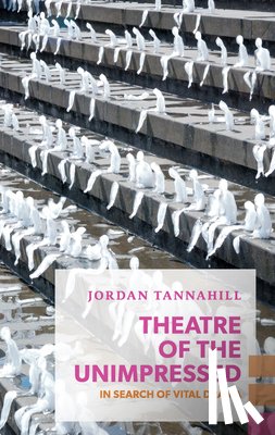 Tannahill, Jordan - Theatre of the Unimpressed: In Search of Vital Drama