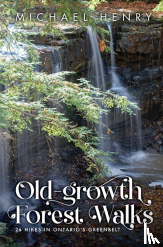 Henry, Michael - Old-Growth Forest Walks: 26 Hikes in Ontario's Greenbelt