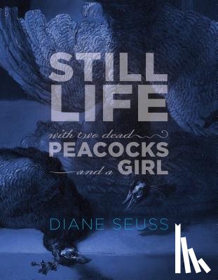 Seuss, Diane - Still Life with Two Dead Peacocks and a Girl: Poems