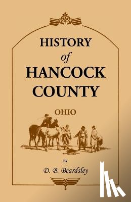 Beardsley, D B - History of Hancock County (OH) from Its Earliest Settlement to the Present Time, together with reminiscences of pioneer life, incidents, statistical tables, and biographical sketches