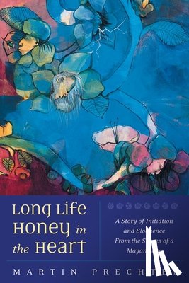 Prechtel, Martín - Long Life, Honey in the Heart: A Story of Initiation and Eloquence from the Shores of a Mayan Lake