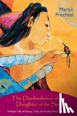 Prechtel, Martín - The Disobedience of the Daughter of the Sun: A Mayan Tale of Ecstasy, Time, and Finding One's True Form