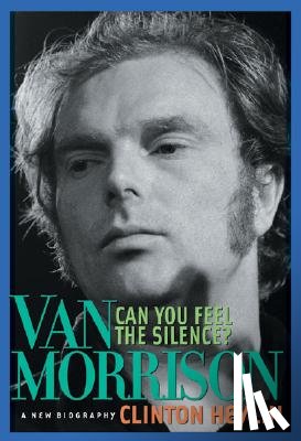 Heylin, Clinton - Can You Feel the Silence?: Van Morrison: A New Biography
