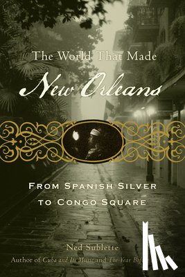 Sublette, Ned - The World That Made New Orleans: From Spanish Silver to Congo Square