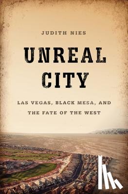 Nies, Judith - Unreal City: Las Vegas, Black Mesa, and the Fate of the West