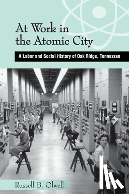 Olwell, Russell - At Work in the Atomic City: A Labor and Social History of Oak Ridge, Tennessee