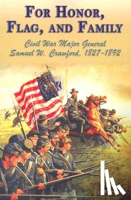 Wagner, Richard - For Honor, Flag, and Family: Civil War Major General Samuel W. Crawford, 1827-1892